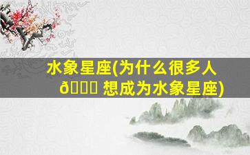水象星座(为什么很多人 🐕 想成为水象星座)